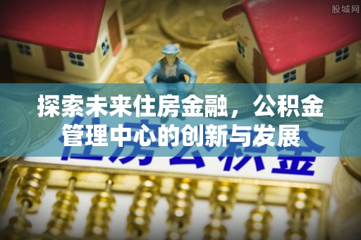 金华探索未来住房金融，公积金管理中心的创新与发展