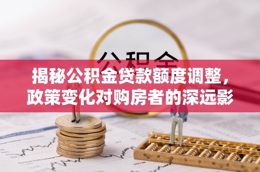 金华揭秘公积金贷款额度调整，政策变化对购房者的深远影响