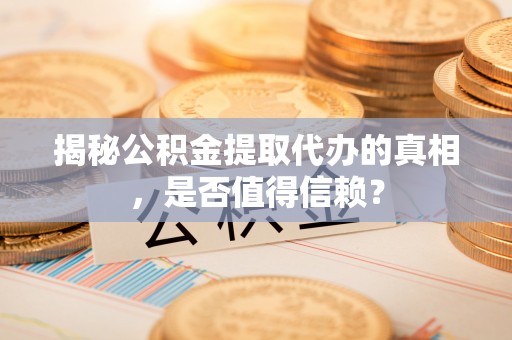 金华揭秘公积金提取代办的真相，是否值得信赖？