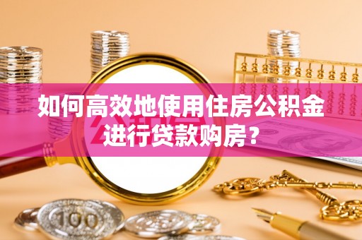 金华如何高效地使用住房公积金进行贷款购房？