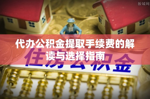金华代办公积金提取手续费的解读与选择指南