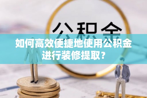 金华如何高效便捷地使用公积金进行装修提取？