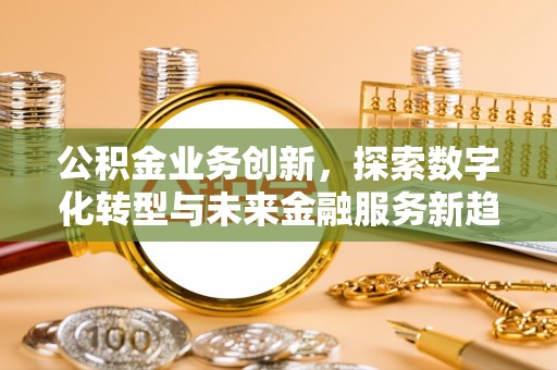 金华公积金业务创新，探索数字化转型与未来金融服务新趋势