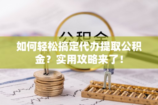 金华如何轻松搞定代办提取公积金？实用攻略来了！