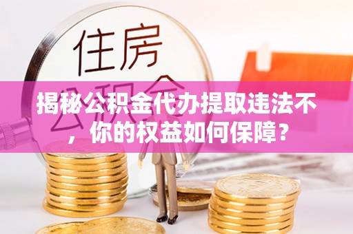 金华揭秘公积金代办提取违法不，你的权益如何保障？