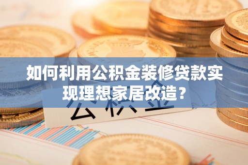 金华如何利用公积金装修贷款实现理想家居改造？