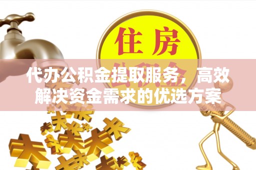 金华代办公积金提取服务，高效解决资金需求的优选方案