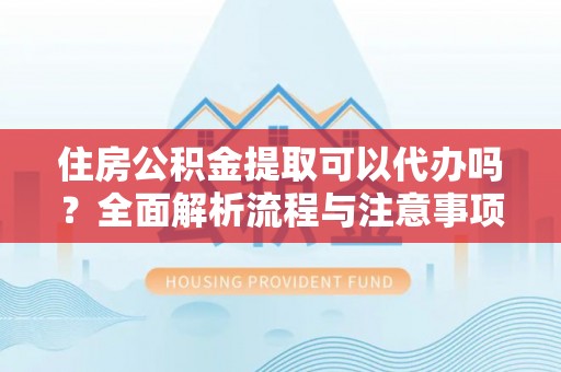 金华住房公积金提取可以代办吗？全面解析流程与注意事项