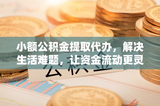 金华小额公积金提取代办，解决生活难题，让资金流动更灵活