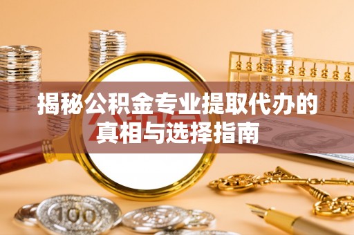 金华揭秘公积金专业提取代办的真相与选择指南