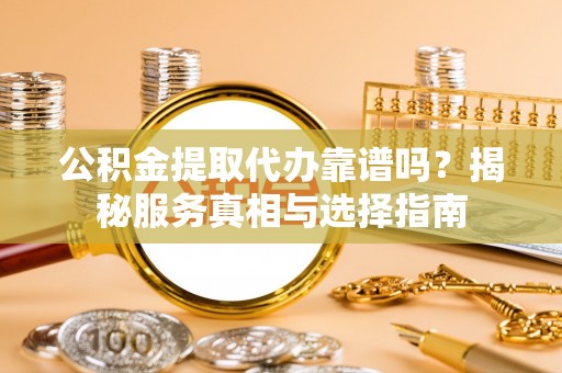 金华公积金提取代办靠谱吗？揭秘服务真相与选择指南