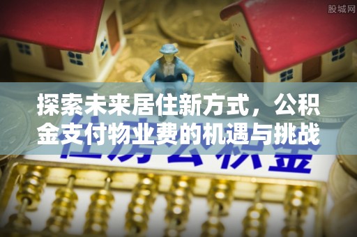 金华探索未来居住新方式，公积金支付物业费的机遇与挑战