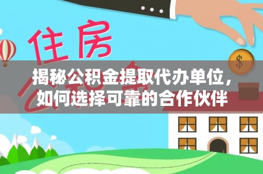 金华揭秘公积金提取代办单位，如何选择可靠的合作伙伴