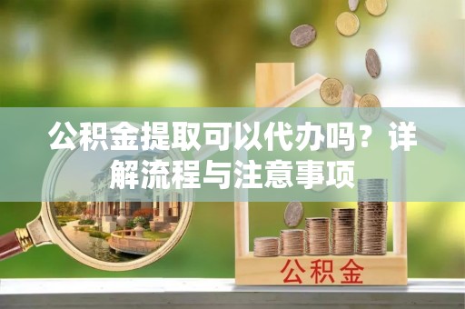 金华公积金提取可以代办吗？详解流程与注意事项